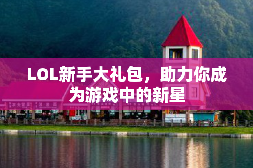 LOL新手大礼包，助力你成为游戏中的新星
