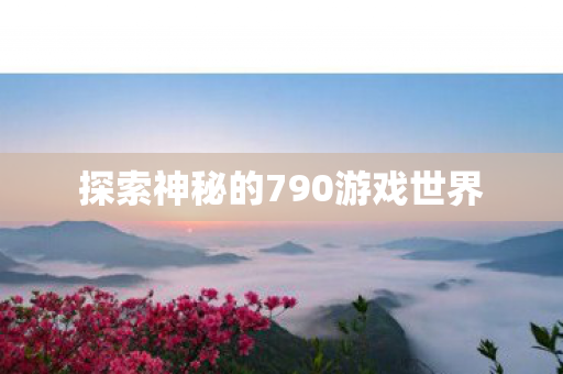 探索神秘的790游戏世界