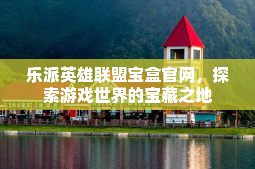 乐派英雄联盟宝盒官网,探索游戏世界的宝藏之地 乐派英雄联盟宝盒官网,探索游戏世界的宝藏之地