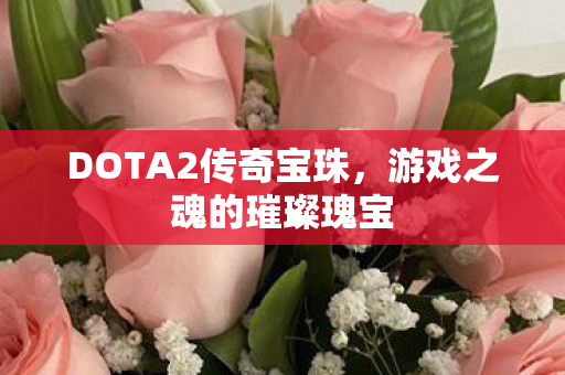DOTA2传奇宝珠,游戏之魂的璀璨瑰宝