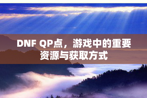 DNF QP点,游戏中的重要资源与获取方式 DNF QP点,游戏中的重要资源与获取方式