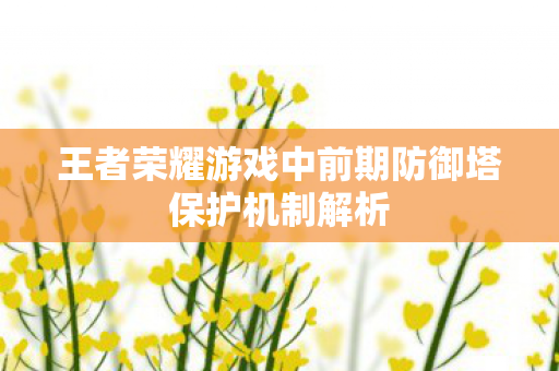 王者荣耀游戏中前期防御塔保护机制解析