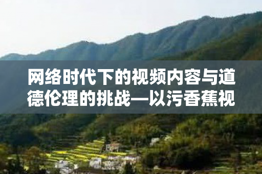 网络时代下的视频内容与道德伦理的挑战—以污香蕉视频在线观看为例