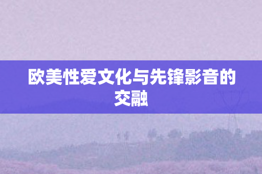 欧美性爱文化与先锋影音的交融