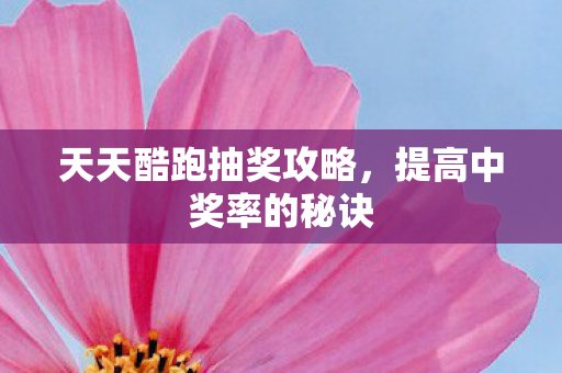 天天酷跑抽奖攻略，提高中奖率的秘诀