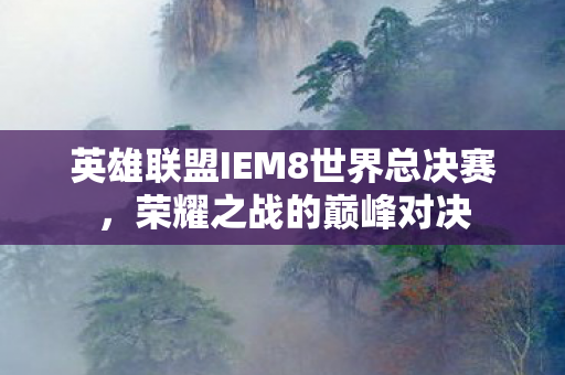 英雄联盟IEM8世界总决赛，荣耀之战的巅峰对决