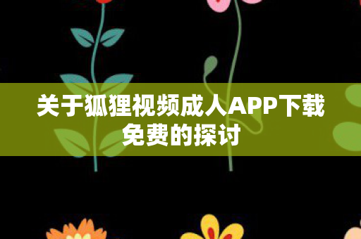 关于狐狸视频成人APP下载免费的探讨