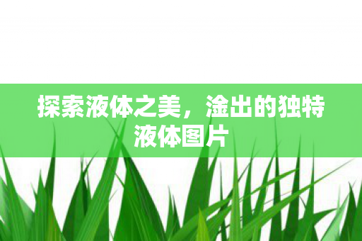 探索液体之美，淦出的独特液体图片