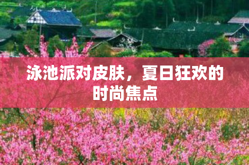 泳池派对皮肤,夏日狂欢的时尚焦点 泳池派对皮肤,夏日狂欢的时尚焦点