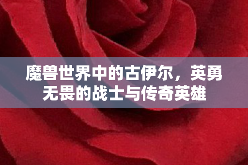 魔兽世界中的古伊尔，英勇无畏的战士与传奇英雄