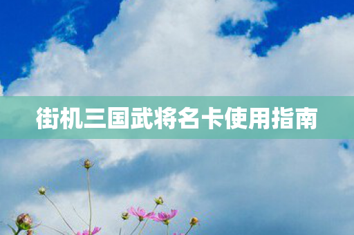 街机三国武将名卡使用指南