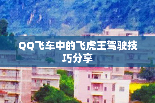 QQ飞车中的飞虎王驾驶技巧分享