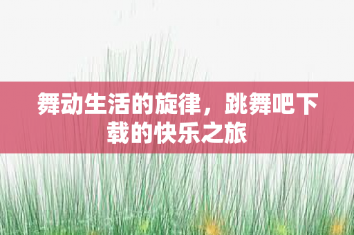 舞动生活的旋律，跳舞吧下载的快乐之旅