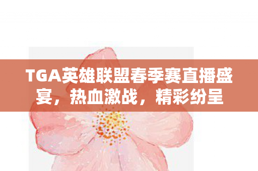 TGA英雄联盟春季赛直播盛宴，热血激战，精彩纷呈