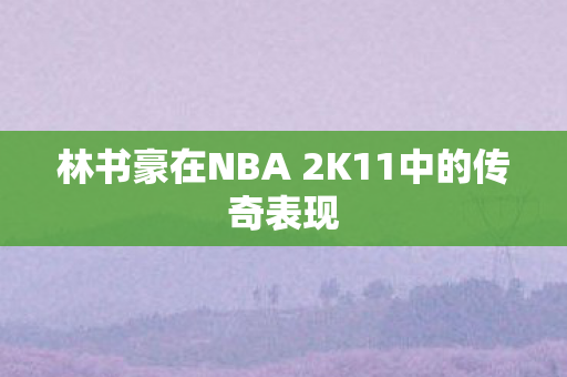 林书豪在NBA 2K11中的传奇表现