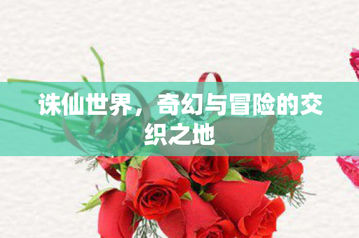 诛仙世界，奇幻与冒险的交织之地