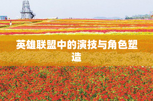 英雄联盟中的演技与角色塑造 英雄联盟中的演技与角色塑造