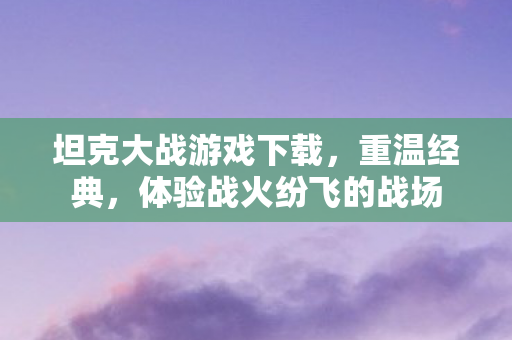 坦克大战游戏下载,重温经典,体验战火纷飞的战场 坦克大战游戏下载,重温经典,体验战火纷飞的战场