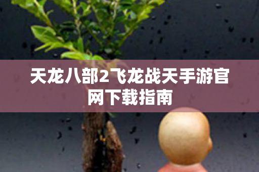 天龙八部2飞龙战天手游官网下载指南