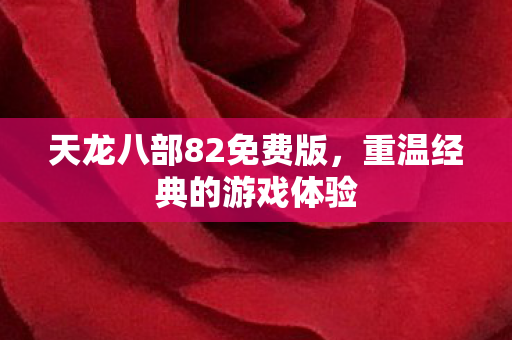 天龙八部82免费版，重温经典的游戏体验