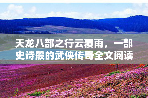 天龙八部之行云覆雨,一部史诗般的武侠传奇全文阅读 天龙八部之行云覆雨,一部史诗般的武侠传奇全文阅读