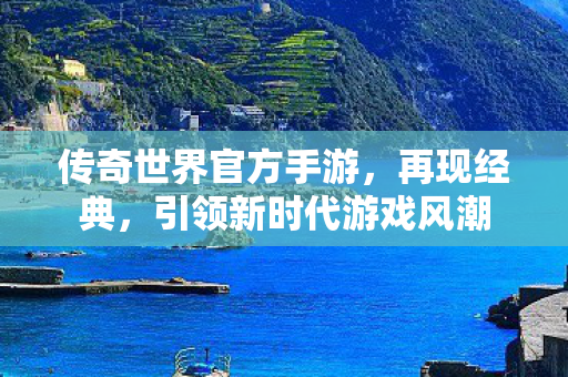 传奇世界官方手游,再现经典,引领新时代游戏风潮 传奇世界官方手游,再现经典,引领新时代游戏风潮