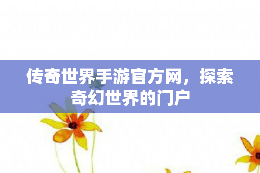 传奇世界手游官方网，探索奇幻世界的门户