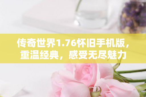 传奇世界1.76怀旧手机版，重温经典，感受无尽魅力
