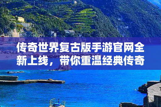 传奇世界复古版手游官网全新上线，带你重温经典传奇世界