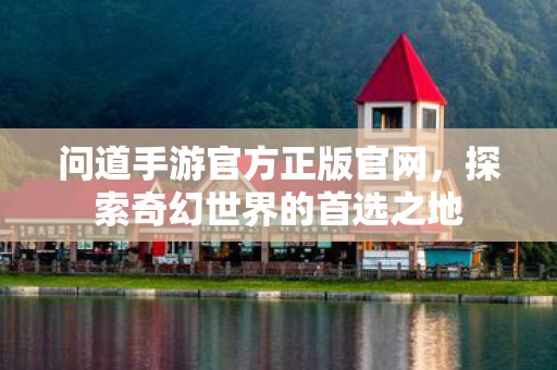问道手游官方正版官网，探索奇幻世界的首选之地