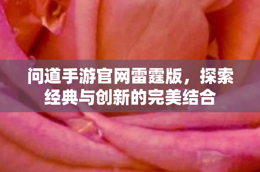 问道手游官网雷霆版，探索经典与创新的完美结合