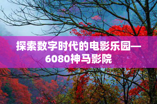 探索数字时代的电影乐园—6080神马影院