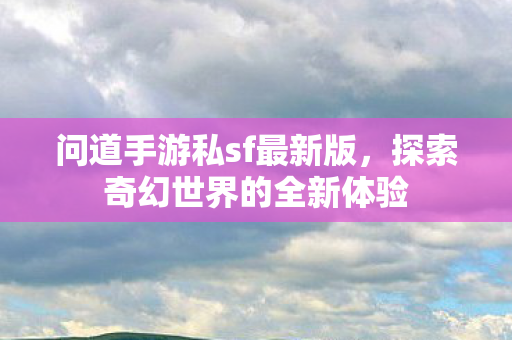 问道手游私sf最新版,探索奇幻世界的全新体验 问道手游私sf最新版,探索奇幻世界的全新体验