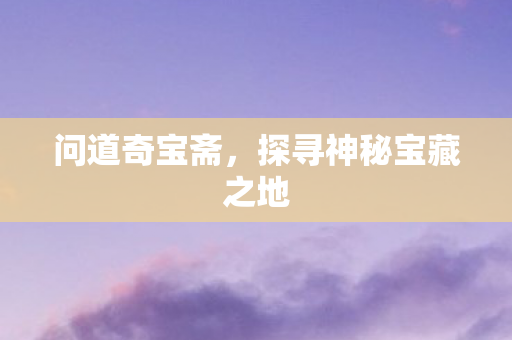 问道奇宝斋，探寻神秘宝藏之地