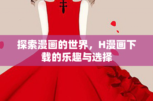探索漫画的世界，H漫画下载的乐趣与选择