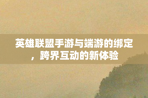 英雄联盟手游与端游的绑定，跨界互动的新体验
