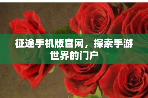 征途手机版官网,探索手游世界的门户 征途手机版官网,探索手游世界的门户