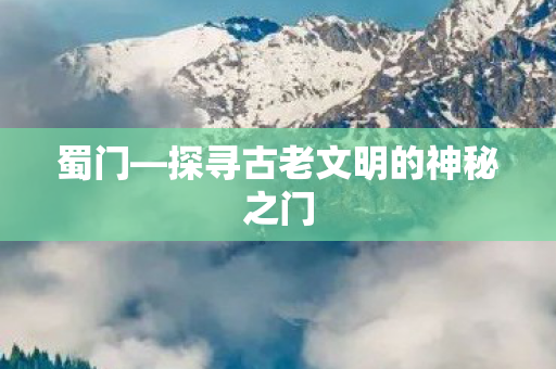 蜀门—探寻古老文明的神秘之门