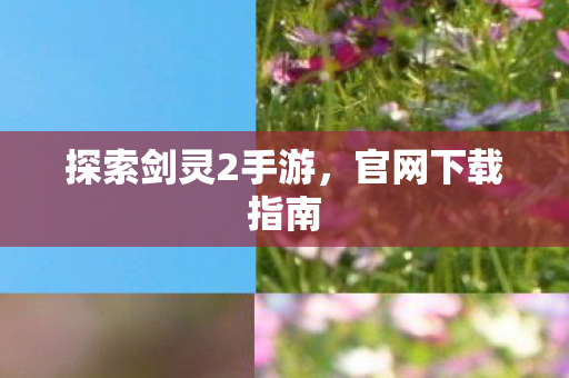 探索剑灵2手游，官网下载指南