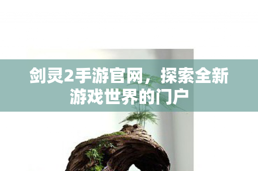 剑灵2手游官网，探索全新游戏世界的门户