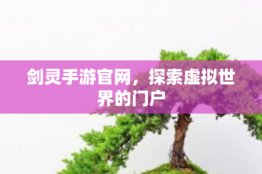 剑灵手游官网，探索虚拟世界的门户