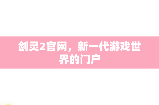 剑灵2官网,新一代游戏世界的门户 剑灵2官网,新一代游戏世界的门户