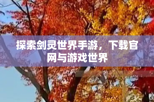 探索剑灵世界手游,下载官网与游戏世界 探索剑灵世界手游,下载官网与游戏世界