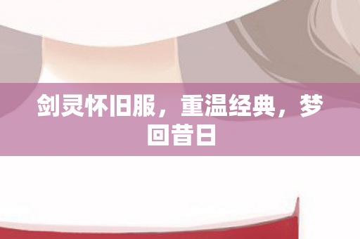 剑灵怀旧服,重温经典,梦回昔日 剑灵怀旧服,重温经典,梦回昔日