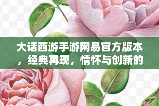 大话西游手游网易官方版本，经典再现，情怀与创新的完美结合