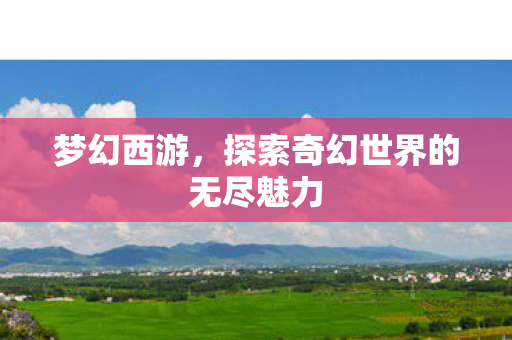 梦幻西游，探索奇幻世界的无尽魅力
