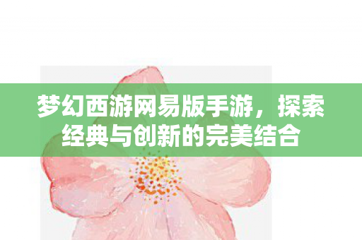 梦幻西游网易版手游，探索经典与创新的完美结合
