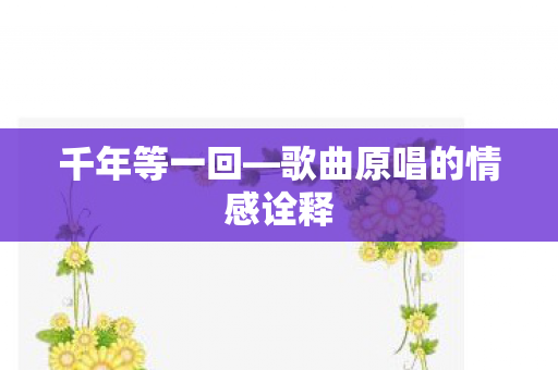 千年等一回—歌曲原唱的情感诠释