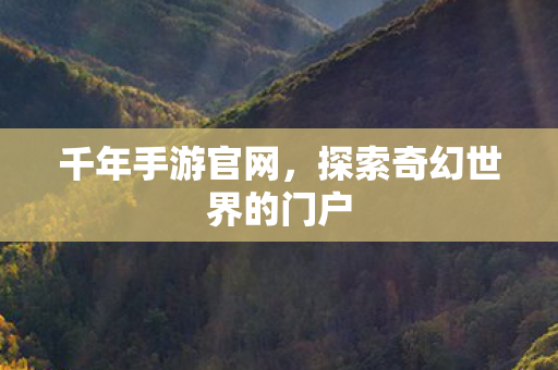 千年手游官网，探索奇幻世界的门户