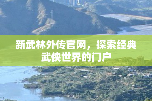 新武林外传官网，探索经典武侠世界的门户